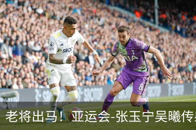 老将出马！亚运会-张玉宁吴曦传射 U23国足2-1逆转朝鲜开门红