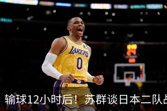 输球12小时后！苏群谈日本二队战略，中国男篮真正的差距藏不住了